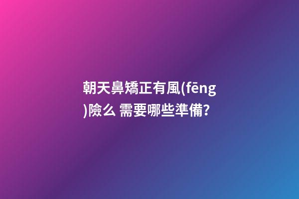 朝天鼻矯正有風(fēng)險么 需要哪些準備？
